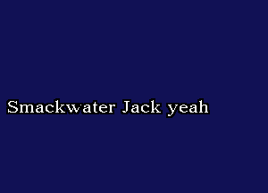 Smackw ater Jack yeah