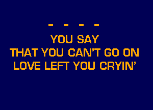 YOU SAY
THAT YOU CAN'T GO ON

LOVE LEFT YOU CRYIN'