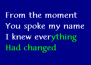 From the moment
You spoke my name

I knew everything
Had changed