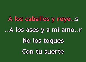 A los caballos y reye..s

..A los ases y a mi amo..r

No los toques

Con tu suerte