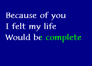 Because of you
I felt my life

Would be complete