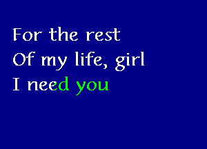 For the rest
Of my life, girl

I need you