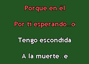 Porque en a

For ti esperando..o

Tengo escondida

A la muerte..e