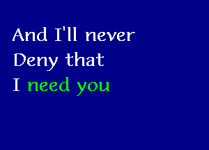 And I'll never
Deny that

I need you