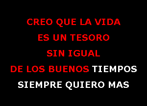 CREO QUE LA VIDA
ES UN TESORO
SIN IGUAL
DE LOS BUENOS TIEMPOS
SIEMPRE QUIERO MAS