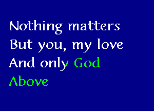 Nothing matters
But you, my love

And only God
Above