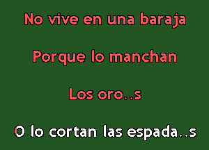 No vive en una baraja
Porque lo manchan

Los oro. .s

0 lo cortan las espada..s