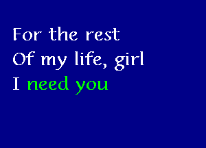 For the rest
Of my life, girl

I need you