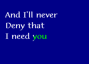 And I'll never
Deny that

I need you