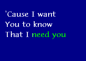 'Cause I want
You to know

That I need you