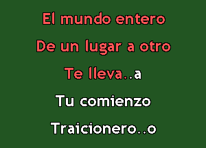 El mundo entero

De un lugar a otro

Te lleva. .a
Tu comienzo

Traicionero. .o