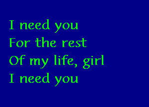 I need you
For the rest

Of my life, girl
I need you