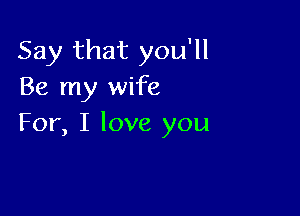 Say that you'll
Be my wife

For, I love you