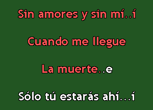 Sin amores y sin mi..i

Cuando me llegue

La muerte. .e

Sdlo tL'I estaras ahi...1'