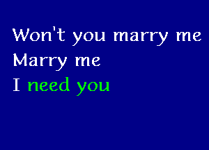 Won't you marry me
Marry me

I need you