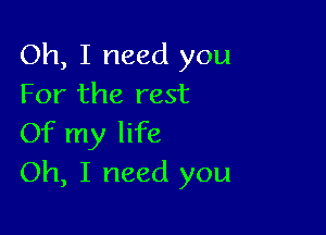 Oh, I need you
For the rest

Of my life
Oh, I need you