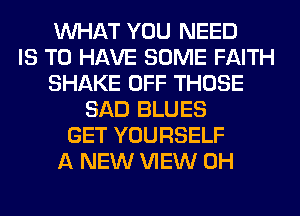 WHAT YOU NEED
IS TO HAVE SOME FAITH
SHAKE OFF THOSE
SAD BLUES
GET YOURSELF
A NEW VIEW 0H