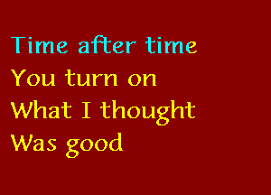 Time after time
You turn on

What I thought
Was good