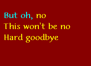 But oh, no
This won't be no

Hard goodbye