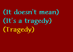 (It doesn't mean)
(It's a tragedy)

(T ragedy)