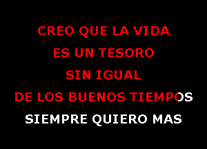 CREO QUE LA VIDA
ES UN TESORO
SIN IGUAL
DE LOS BUENOS TIEMPOS
SIEMPRE QUIERO MAS