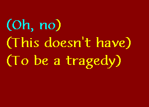 (Oh, no)
(This doesn't have)

(To be a tragedy)