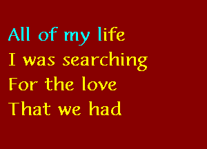 All of my life
I was searching

For the love
That we had