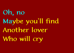 (Dh,no
Maybe you'll find

Another lover
Who will cry