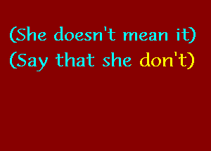 (She doesn't mean it)
(Say that she don't)