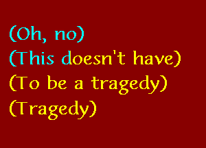 (Oh, no)
(This doesn't have)

(To be a tragedy)
(Tragedy)