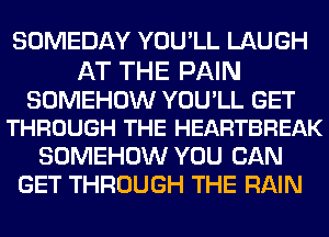 SOMEDAY YOU'LL LAUGH

AT THE PAIN

SOMEHOW YOU'LL GET
THROUGH THE HEARTBREAK

SOMEHOW YOU CAN
GET THROUGH THE RAIN