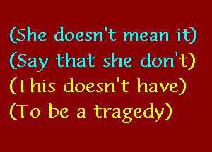 (She doesn't mean it)
(Say that she don't)
(This doesn't have)
(To be a tragedy)