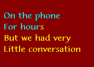 On the phone
For hours

But we had very
Little conversation