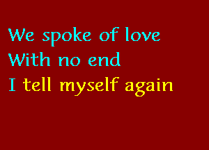 We spoke of love
With no end

I tell myself again