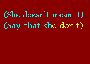 (She doesn't mean it)
(Say that she don't)