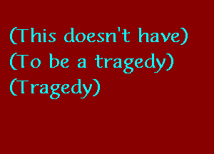 (This doesn't have)
(To be a tragedy)

(T ragedy)