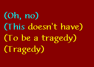 (Oh, no)
(This doesn't have)

(To be a tragedy)
(Tragedy)