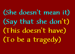 (She doesn't mean it)
(Say that she don't)
(This doesn't have)
(To be a tragedy)