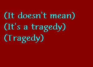 (It doesn't mean)
(It's a tragedy)

(T ragedy)