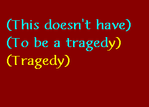 (This doesn't have)
(To be a tragedy)

(T ragedy)