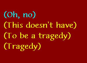 (Oh, no)
(This doesn't have)

(To be a tragedy)
(Tragedy)