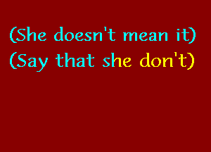 (She doesn't mean it)
(Say that she don't)