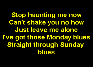 Stop haunting me now
Can't shake you no how
Just leave me alone
I've got those Monday blues
Straight through Sunday
blues