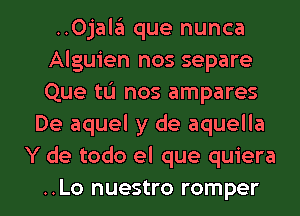 ..Ojala que nunca
Alguien nos separe
Que tu nos ampares

De aquel y de aquella
Y de todo el que quiera

..Lo nuestro romper l