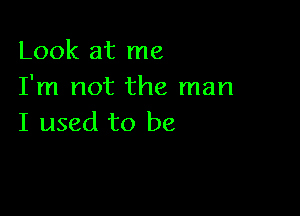 Look at me
I'm not the man

I used to be