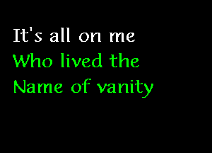 It's all on me
Who lived the

Name of vanity