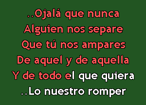 ..Ojala que nunca
Alguien nos separe
Que tu nos ampares

De aquel y de aquella
Y de todo el que quiera

..Lo nuestro romper l