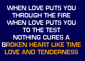 WHEN LOVE PUTS YOU
THROUGH THE FIRE
WHEN LOVE PUTS YOU
TO THE TEST
NOTHING CURES A
BROKEN HEART LIKE TIME
LOVE AND TENDERNESS