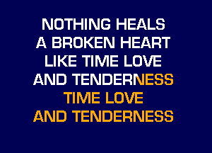 NOTHING HEALS
A BROKEN HEART
LIKE TIME LOVE
AND TENDERNESS
TIME LOVE
AND TENDERNESS

g