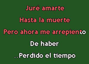 Jure' amarte
Hasta la muerte
Pero ahora me arrepiento
De haber

..Perdido el tiempo